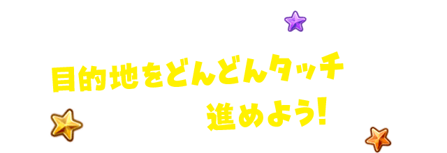 目的地をどんどんタッチして冒険を進めよう！