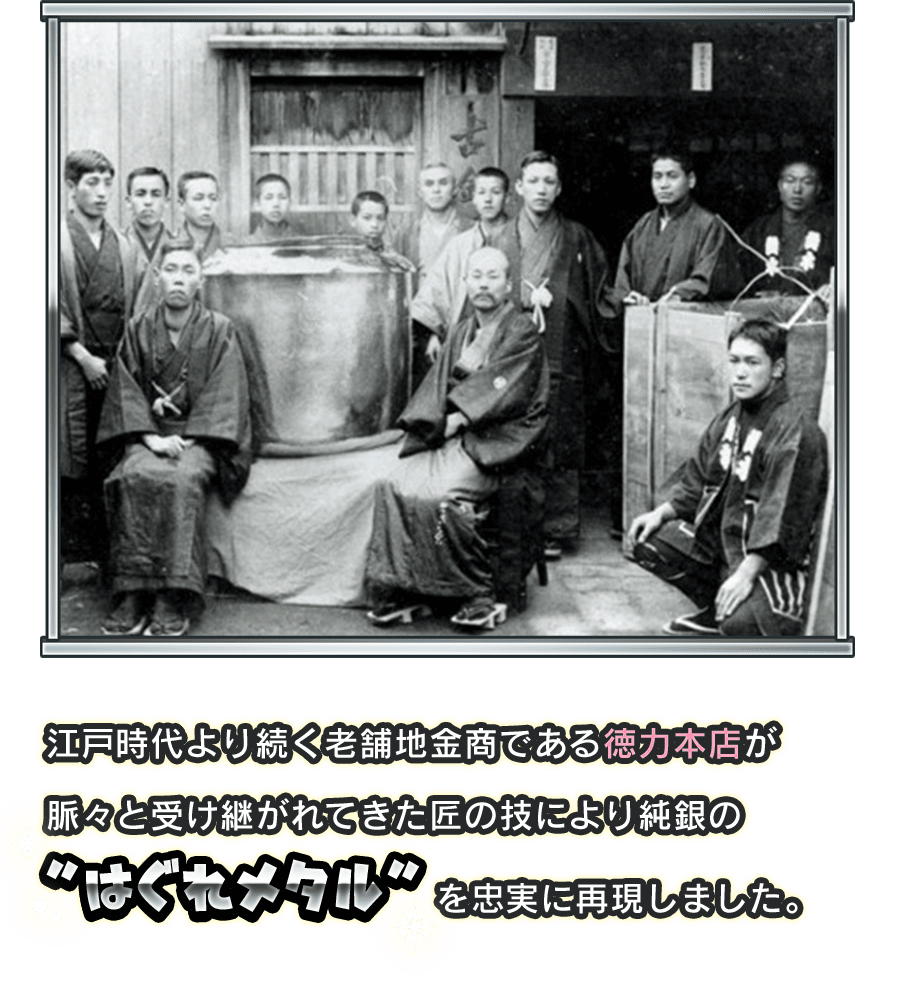 江戸時代より続く老舗地金商である徳力本店が脈々と受け継がれてきた匠の技により純銀の”はぐれメタル”を忠実に再現しました。