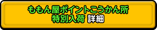 ももん屋ポイントこうかん所 特別入荷 詳細