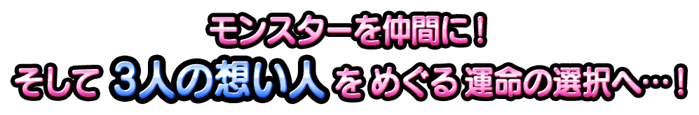 モンスターを仲間に！ そして3人の想い人をめぐる運命の選択へ…！