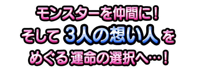 モンスターを仲間に！ そして3人の想い人をめぐる運命の選択へ…！