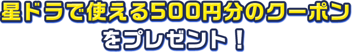 星ドラで使える500円分のクーポンをプレゼント！