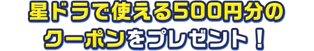 星ドラで使える500円分のクーポンをプレゼント！