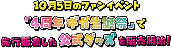 10月5日のファンイベント「4周年 ギガ生誕祭」で先行販売した公式グッズを販売開始!