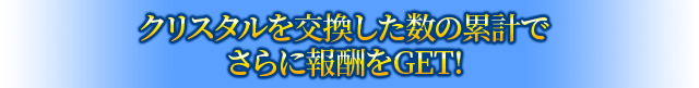 クリスタルを交換した数の累計でさらに報酬をGET！