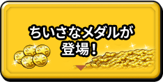 ちいさなメダルが登場！