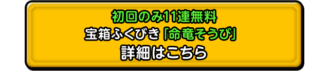 初回のみ11連無料 宝箱ふくびき「命竜そうび」 詳細はこちら