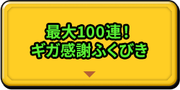 最大100連！ ギガ感謝ふくびき