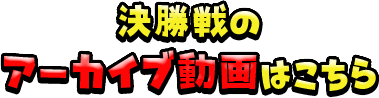 決勝戦のアーカイブ動画はこちら