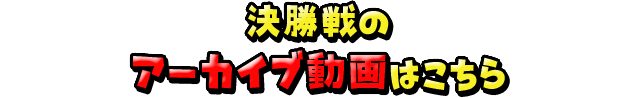 決勝戦のアーカイブ動画はこちら