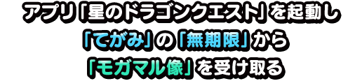 アプリ「星のドラゴンクエスト」を起動し、「てがみ」の「無期限」から「モガマル像」を受け取る