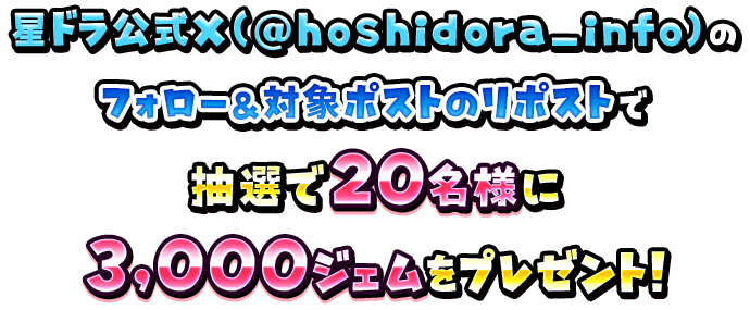 星ドラ公式X（@hoshidora_info）のフォロー&対象ポストのリポストで抽選で20名様に3,000ジェムをプレゼント！