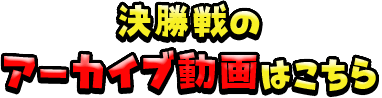 決勝戦のアーカイブ動画はこちら