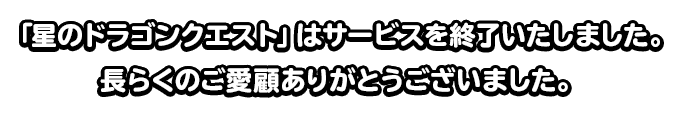 「星のドラゴンクエスト」はサービスを終了いたしました。長らくのご愛顧ありがとうございました。