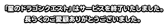 「星のドラゴンクエスト」はサービスを終了いたしました。長らくのご愛顧ありがとうございました。
