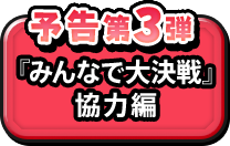 予告第３弾『みんなで大決戦』協力編