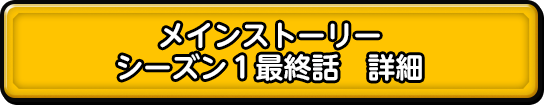 メインストーリー シーズン１最終話　詳細