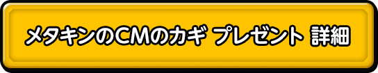 メタキンのCMのカギ プレゼント 詳細