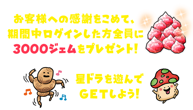 お客様への感謝をこめて、期間中ログインした方全員に3000ジェムをプレゼント！ 星ドラを遊んでGETしよう