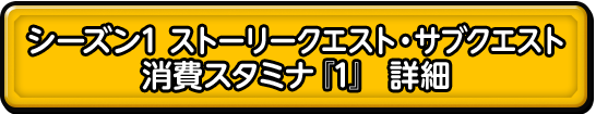 シーズン1 ストーリークエスト・サブクエスト消費スタミナ『1』 詳細