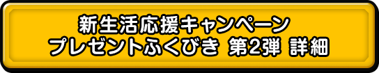 新生活応援キャンペーン プレゼントふくびき　第2弾　詳細