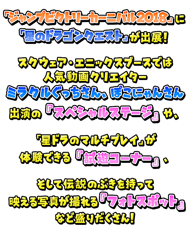 スクウェア・エニックスブースでは人気動画クリエイターミラクルぐっちさん、ぽこにゃんさんを出演の『スペシャルステージ』や、「星ドラのマルチプレイ」が体験できる『試遊コーナー』、そして伝説のぶきを持って映える写真が撮れる『フォトスポット』など盛りだくさん！