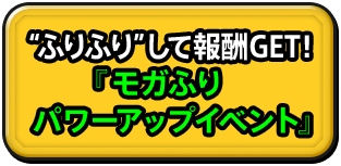 ”ふりふり”して報酬GET!『モガふりパワーアップイベント』