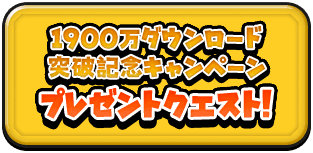 1900万ﾀﾞｳﾝﾛｰﾄﾞ 突破記念ｷｬﾝﾍﾟｰﾝ ﾌﾟﾚｾﾞﾝﾄｸｴｽﾄ！