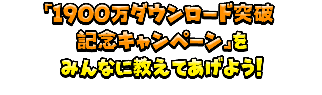 「1900万ダウンロード突破記念キャンペーン」をみんなに教えてあげよう！
