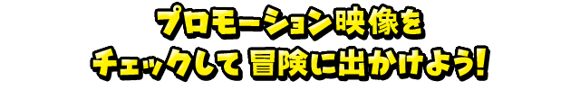 プロモーション映像をチェックして冒険に出かけよう！
