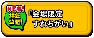 NEW! 詳細公開! 『会場限定すれちがい』