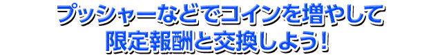 プッシャーなどでコインを増やして限定報酬と交換しよう！