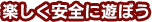 楽しく安全に遊ぼう