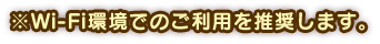 ※Wi-Fi環境でのご利用を推奨します。
