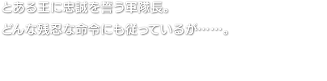 とある王に忠誠を誓う軍隊長。どんな残忍な命令にも従っているが……。