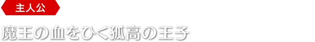 ＜主人公＞魔王の血をひく孤高の王子
