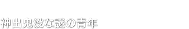 神出鬼没な謎の青年