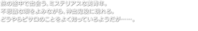 旅の途中で出会う、ミステリアスな美青年。不思議な唄をよみながら、神出鬼没に現れる。どうやらピサロのことをよく知っているようだが……。