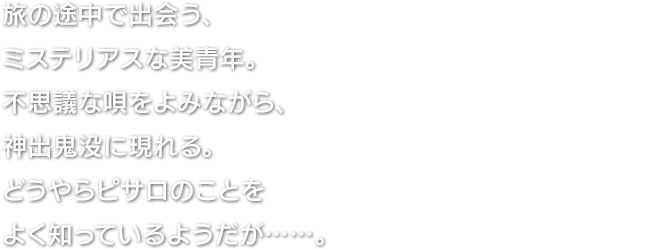 旅の途中で出会う、ミステリアスな美青年。不思議な唄をよみながら、神出鬼没に現れる。どうやらピサロのことをよく知っているようだが……。