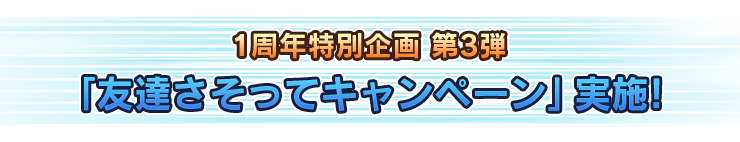 1周年特別企画 第3弾 「友達さそってキャンペーン」実施！