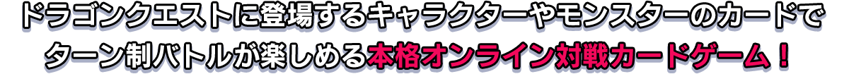 ドラゴンクエストに登場するキャラクターやモンスターのカードでターン制バトルが楽しめる本格オンライン対戦カードゲーム！