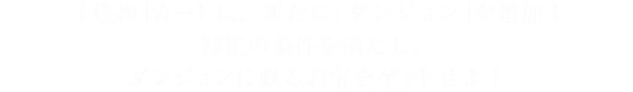 「建物」カードに、新たに「ダンジョン」が追加！特定の条件を満たし、ダンジョンに眠るお宝をゲットせよ！