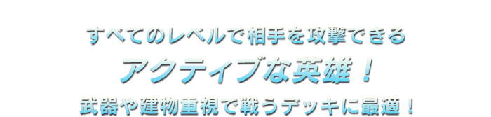 すべてのレベルで相手を攻撃できるアクティブな英雄！武器や建物重視で戦うデッキに最適！