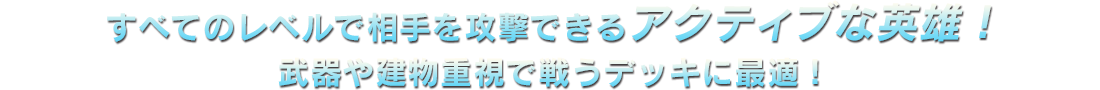 すべてのレベルで相手を攻撃できるアクティブな英雄！武器や建物重視で戦うデッキに最適！