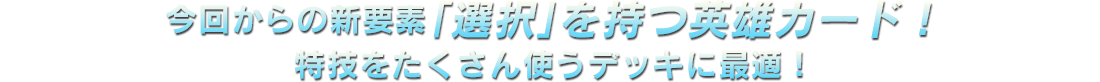 今回からの新要素「選択」を持つ英雄カード！特技をたくさん使うデッキに最適！