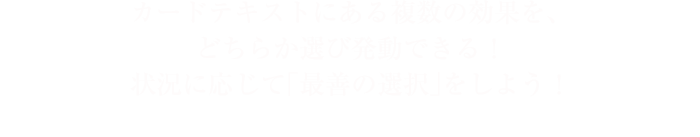 カードテキストにある複数の効果を、どちらか選び発動できる！状況に応じて「最善の選択」をしよう！