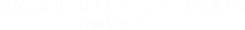 状況に応じて様々なダンジョンが出現する特別なカード！