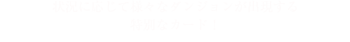 状況に応じて様々なダンジョンが出現する特別なカード！