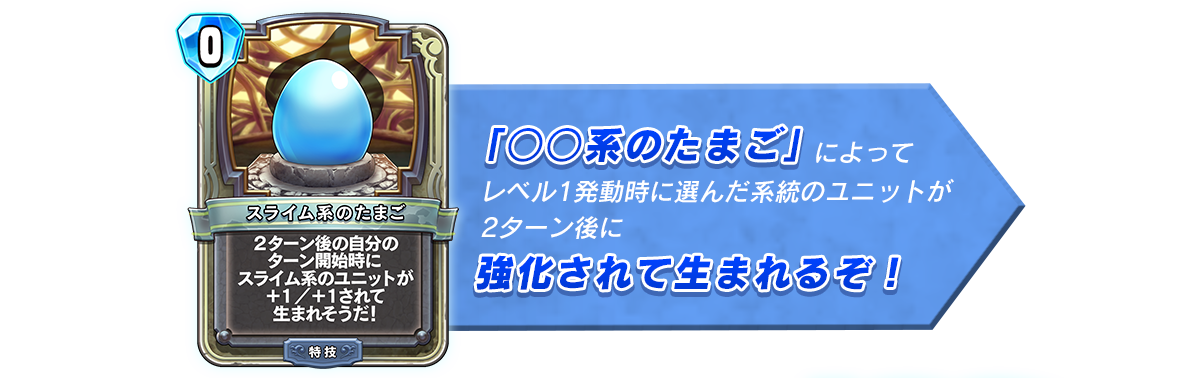 「○○系のたまご」によってレベル1発動時に選んだ系統のユニットが2ターン後に強化されて生まれるぞ！
