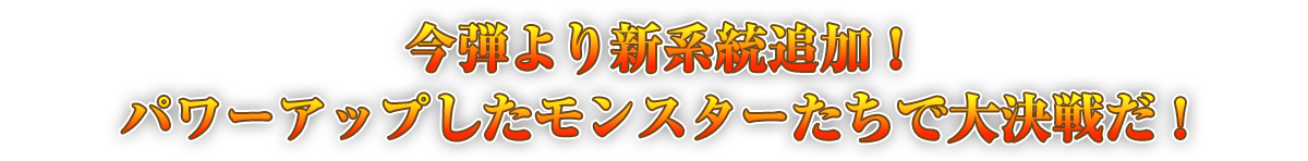 今弾より新系統追加！　パワーアップしたモンスターたちで大決戦だ！